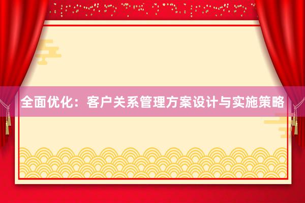 全面优化：客户关系管理方案设计与实施策略