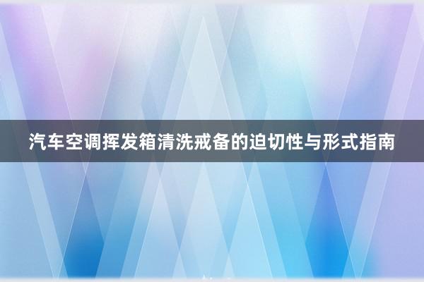 汽车空调挥发箱清洗戒备的迫切性与形式指南