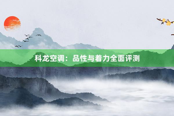 科龙空调：品性与着力全面评测