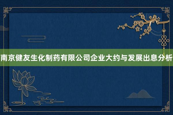 南京健友生化制药有限公司企业大约与发展出息分析